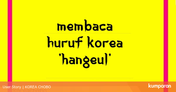 Cara Mudah Membaca Huruf Korea Hangeul Dengan Benar Kumparan Com